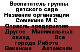 Воспитатель группы детского сада › Название организации ­ Семикина М.С › Отрасль предприятия ­ Другое › Минимальный оклад ­ 18 000 - Все города Работа » Вакансии   . Алтайский край